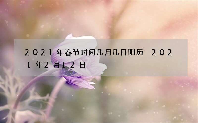 2021年春节时间几月几日阳历 2021年2月12日